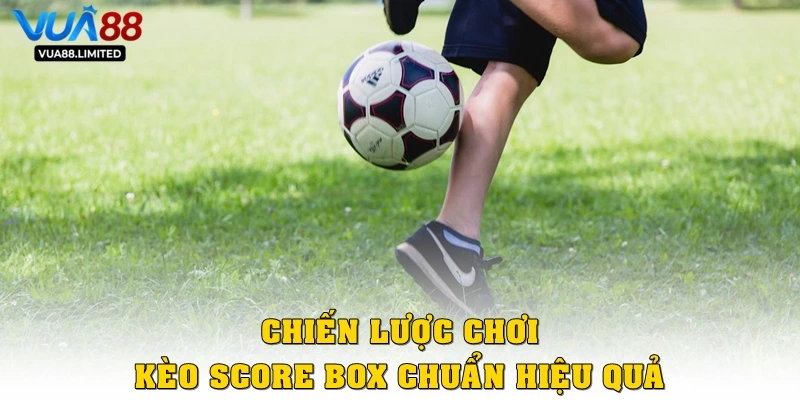 Chiến lược chơi Kèo Score Box chuẩn hiệu quả